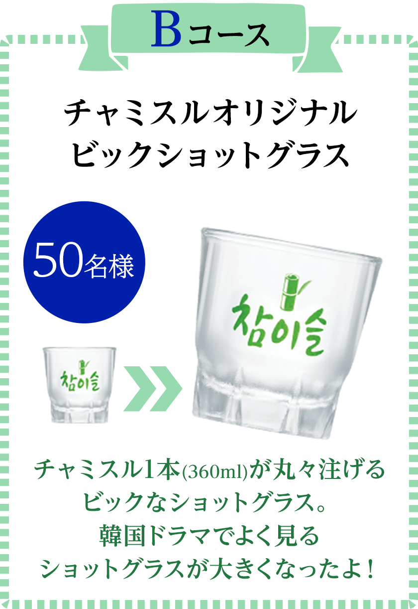 Bコース チャミスルオリジナル ビックショットグラス
        チャミスル1本(360ml)が丸々注げる ビックなショットグラス。 韓国ドラマでよく見る ショットグラスが大きくなったよ！ 
